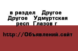  в раздел : Другое » Другое . Удмуртская респ.,Глазов г.